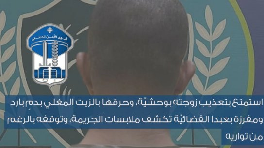 استمتع بتعذيب زوجته بوحشية وحرقها بالزيت المغلي.. قوى الأمن تنشر تفاصيل الجريمة المروعة وتكشف وحشية القاتل!